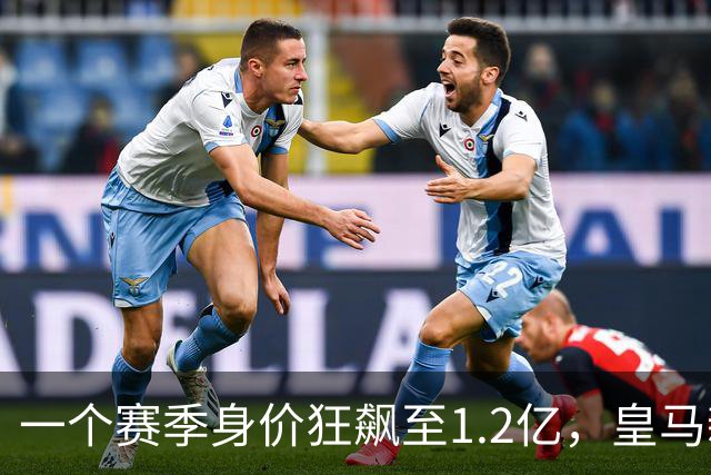 一个赛季身价狂飙至1.2亿，皇马新星引爆转会市场！