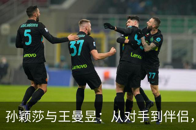 孙颖莎与王曼昱：从对手到伴侣，告别一段乒乓情