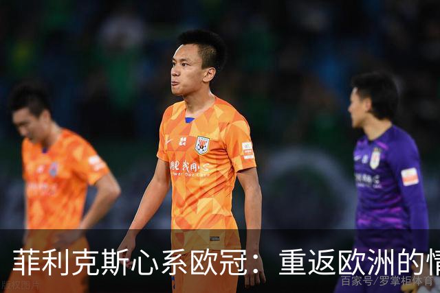 菲利克斯心系欧冠：重返欧洲的情怀与渴望