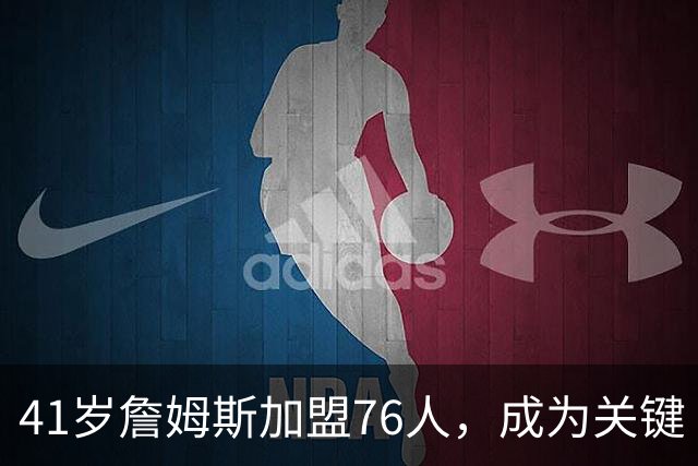 41岁詹姆斯加盟76人，成为关键“拼图”而非得分机器