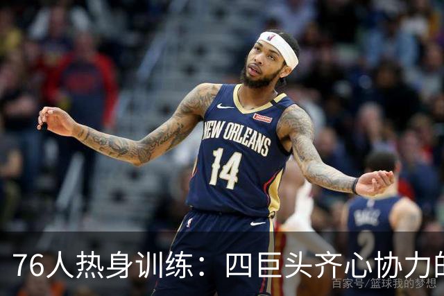 76人热身训练：四巨头齐心协力的传奇前奏